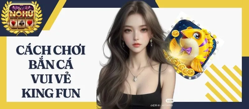 Bắn Cá Vui Vẻ King Fun - Cách đi săn cá thu hoạch khủng nhất