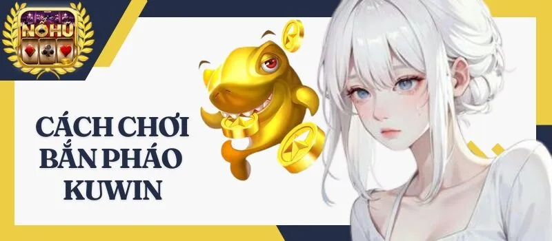 Bắn Pháo Kuwin - Chơi game hay thì lộc lá may mắn tới tay