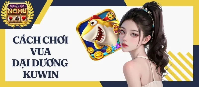 Vua Đại Dương Kuwin - Khám phá tựa game bắn cá siêu đỉnh cao